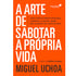 A Arte de Sabotar a Própria Vida | Miguel Uchoa